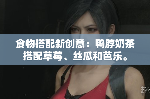食物搭配新创意：鸭脖奶茶搭配草莓、丝瓜和芭乐。