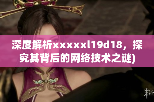 深度解析xxxxxl19d18，探究其背后的网络技术之谜)