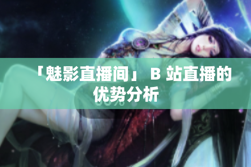 「魅影直播间」 B 站直播的优势分析