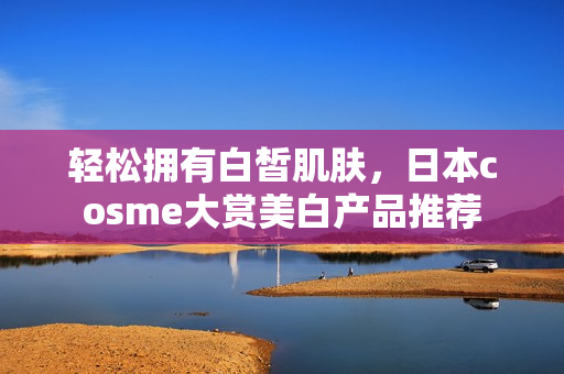 轻松拥有白皙肌肤，日本cosme大赏美白产品推荐