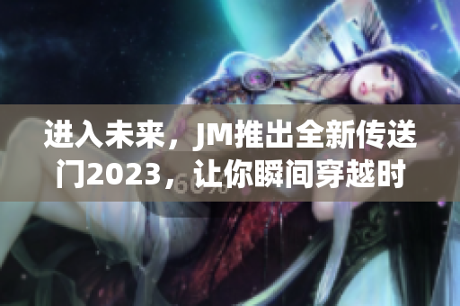 进入未来，JM推出全新传送门2023，让你瞬间穿越时空