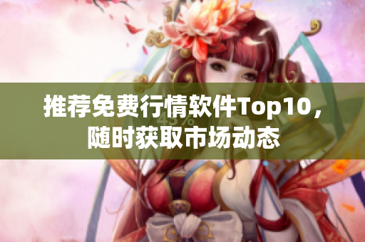 推荐免费行情软件Top10，随时获取市场动态