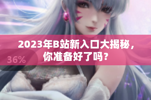 2023年B站新入口大揭秘，你准备好了吗？