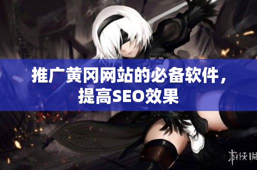 推广黄冈网站的必备软件，提高SEO效果