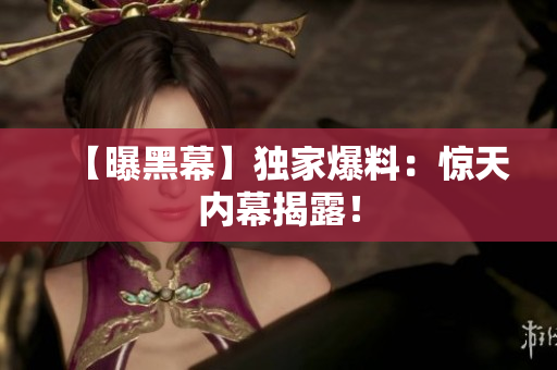 【曝黑幕】独家爆料：惊天内幕揭露！