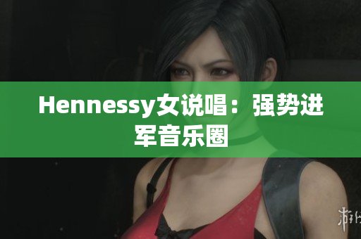 Hennessy女说唱：强势进军音乐圈