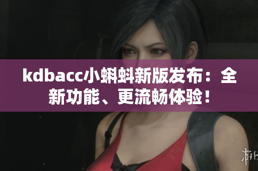 kdbacc小蝌蚪新版发布：全新功能、更流畅体验！