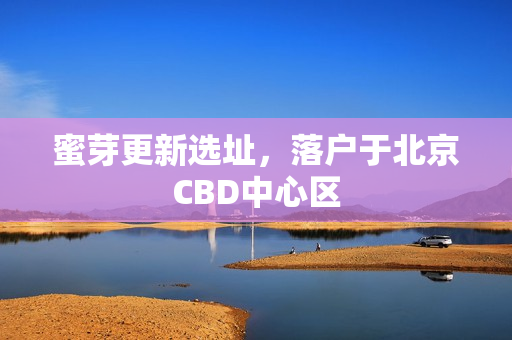 蜜芽更新选址，落户于北京CBD中心区