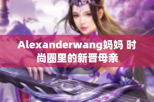 Alexanderwang妈妈 时尚圈里的新晋母亲