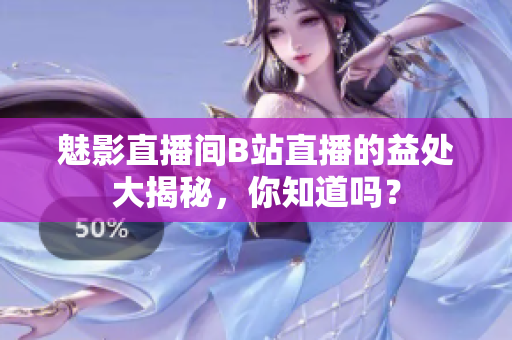 魅影直播间B站直播的益处大揭秘，你知道吗？