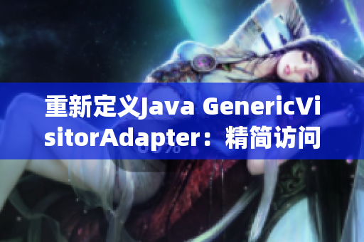 重新定义Java GenericVisitorAdapter：精简访问器模式