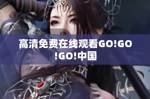 高清免费在线观看GO!GO!GO!中国