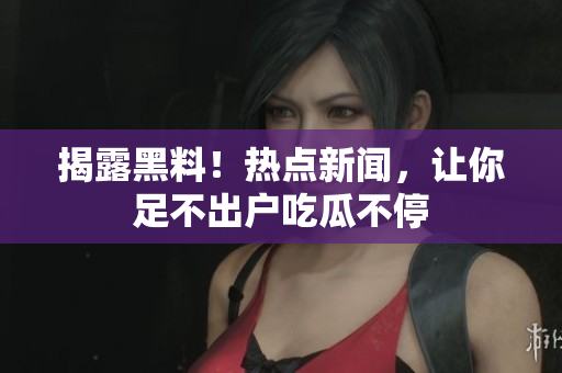 揭露黑料！热点新闻，让你足不出户吃瓜不停