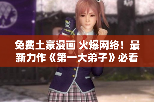免费土豪漫画 火爆网络！最新力作《第一大弟子》必看！