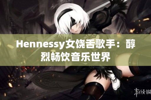 Hennessy女饶舌歌手：醇烈畅饮音乐世界