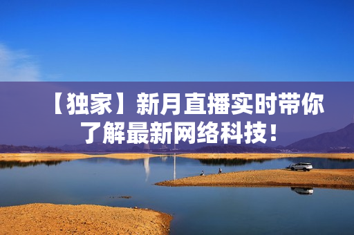 【独家】新月直播实时带你了解最新网络科技！