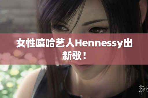 女性嘻哈艺人Hennessy出新歌！