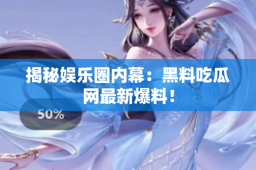 揭秘娱乐圈内幕：黑料吃瓜网最新爆料！