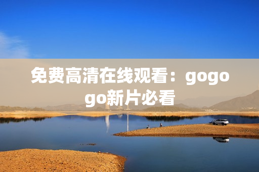 免费高清在线观看：gogogo新片必看