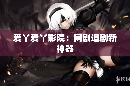 爱丫爱丫影院：网剧追剧新神器