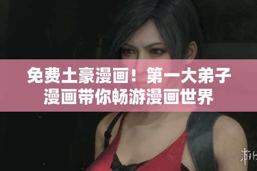 免费土豪漫画！第一大弟子漫画带你畅游漫画世界