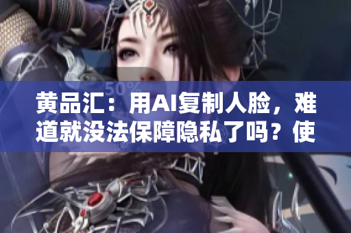 黄品汇：用AI复制人脸，难道就没法保障隐私了吗？使用AI复制人脸是否威胁隐私安全？