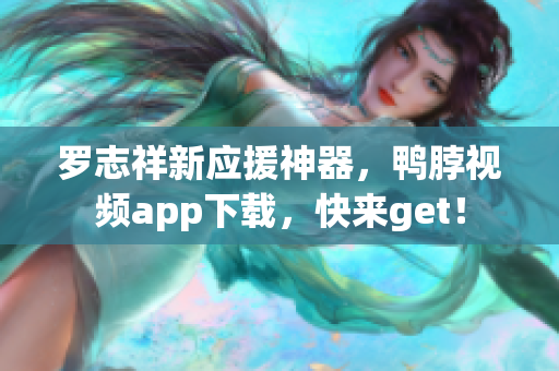 罗志祥新应援神器，鸭脖视频app下载，快来get！