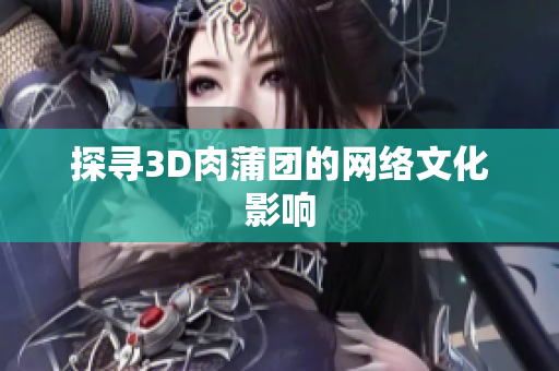 探寻3D肉蒲团的网络文化影响
