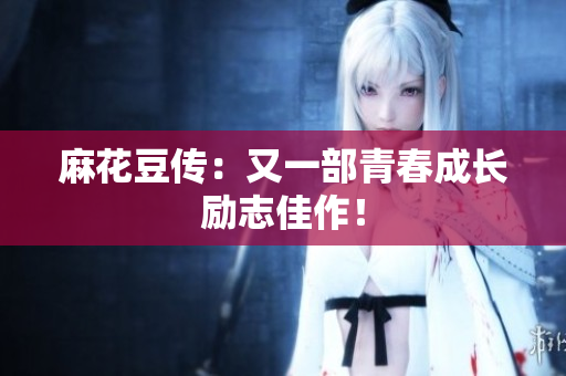 麻花豆传：又一部青春成长励志佳作！