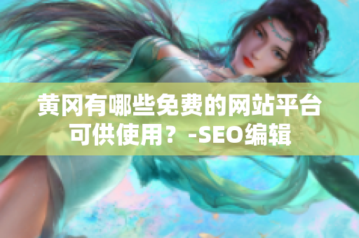 黄冈有哪些免费的网站平台可供使用？-SEO编辑