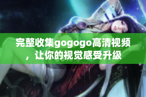 完整收集gogogo高清视频，让你的视觉感受升级