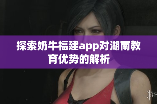探索奶牛福建app对湖南教育优势的解析