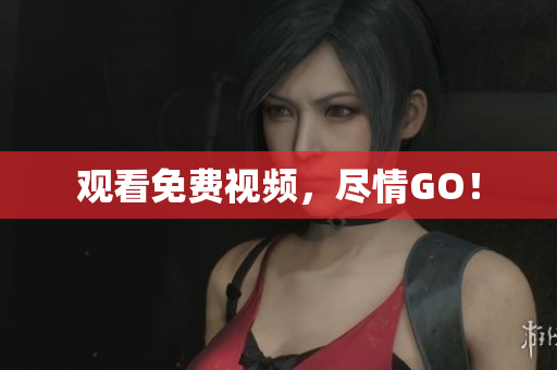 观看免费视频，尽情GO！