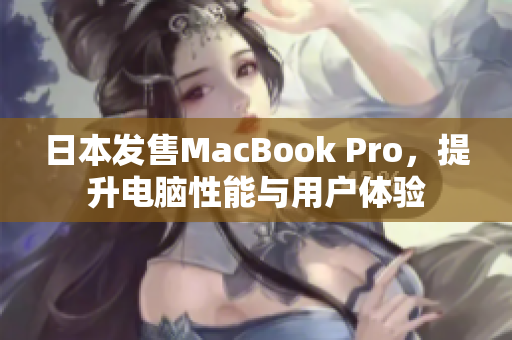 日本发售MacBook Pro，提升电脑性能与用户体验