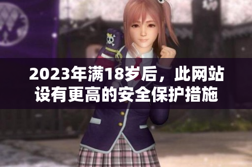 2023年满18岁后，此网站设有更高的安全保护措施