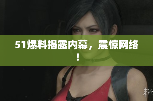 51爆料揭露内幕，震惊网络！