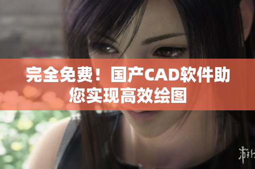 完全免费！国产CAD软件助您实现高效绘图