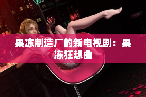 果冻制造厂的新电视剧：果冻狂想曲