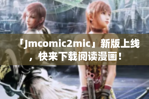 「Jmcomic2mic」新版上线，快来下载阅读漫画！