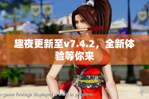 趣夜更新至v7.4.2，全新体验等你来