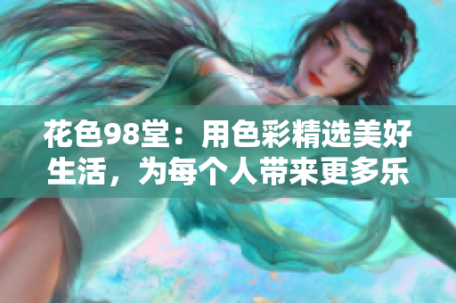 花色98堂：用色彩精选美好生活，为每个人带来更多乐趣