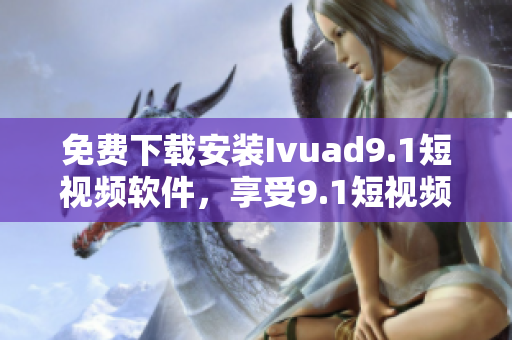 免费下载安装Ivuad9.1短视频软件，享受9.1短视频无限畅玩！