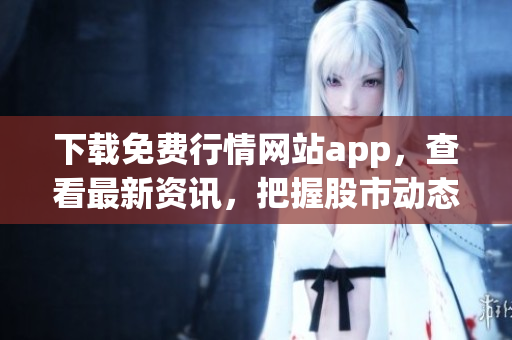 下载免费行情网站app，查看最新资讯，把握股市动态！