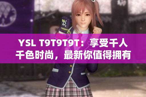 YSL T9T9T9T：享受千人千色时尚，最新你值得拥有！