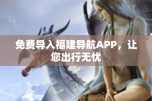 免费导入福建导航APP，让您出行无忧