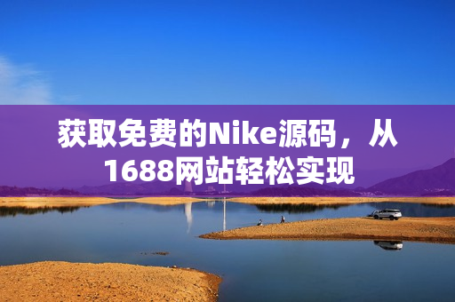 获取免费的Nike源码，从1688网站轻松实现