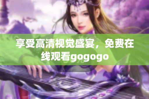 享受高清视觉盛宴，免费在线观看gogogo