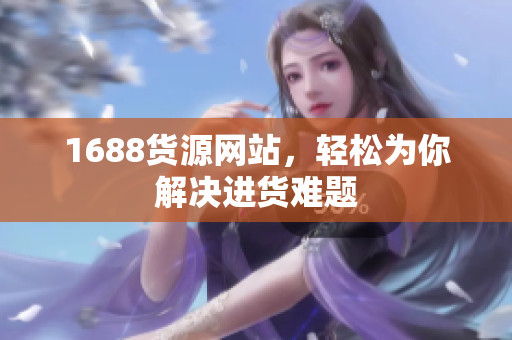 1688货源网站，轻松为你解决进货难题