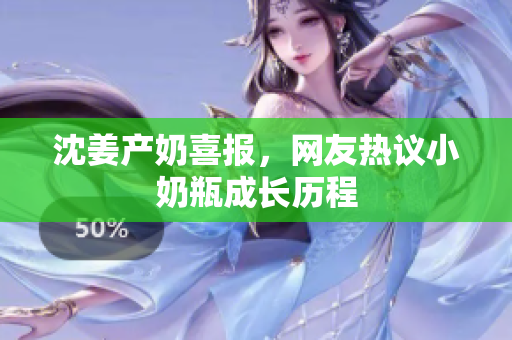 沈姜产奶喜报，网友热议小奶瓶成长历程
