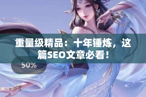 重量级精品：十年锤炼，这篇SEO文章必看！